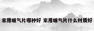 家用暖气片哪种好 家用暖气片什么材质好
