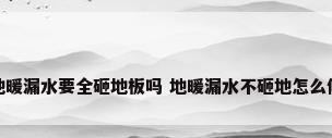 地暖漏水要全砸地板吗 地暖漏水不砸地怎么修