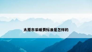 太原市采暖费标准是怎样的