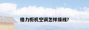 格力柜机空调怎样接线?
