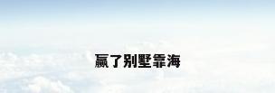 赢了别墅靠海