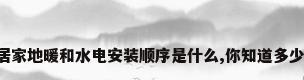 居家地暖和水电安装顺序是什么,你知道多少!