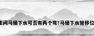 改卫生间马桶下水可否有两个弯?马桶下水管移位方法?