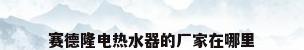赛德隆电热水器的厂家在哪里
