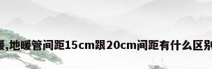 家用地暖,地暖管间距15cm跟20cm间距有什么区别那种好?