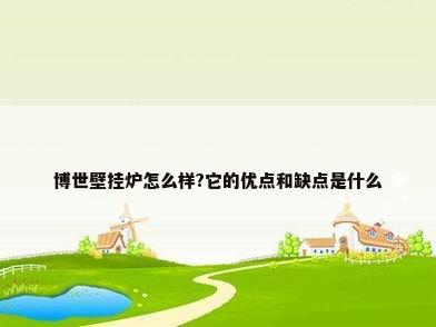 博世壁挂炉怎么样?它的优点和缺点是什么