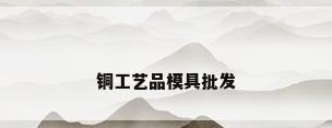 铜工艺品模具批发