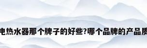 即热式电热水器那个牌子的好些?哪个品牌的产品质量最好
