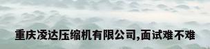 重庆凌达压缩机有限公司,面试难不难