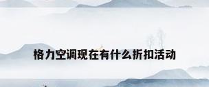 格力空调现在有什么折扣活动