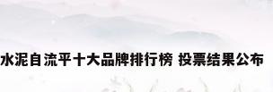 品牌榜:2024年水泥自流平十大品牌排行榜 投票结果公布【新】_百度知...