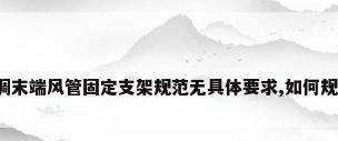 通风空调末端风管固定支架规范无具体要求,如何规范施工。