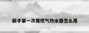 新手第一次用燃气热水器怎么用