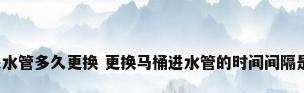 马桶进水管多久更换 更换马桶进水管的时间间隔是多久?