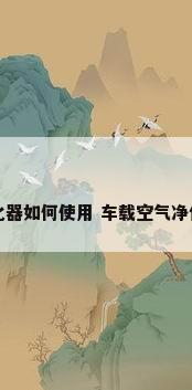 车载空气净化器如何使用 车载空气净化器使用方法