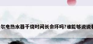 海尔电热水器干烧时间长会坏吗?谁能够说说看?