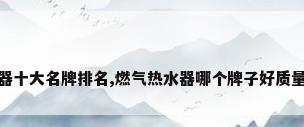 燃气热水器十大名牌排名,燃气热水器哪个牌子好质量好又安全