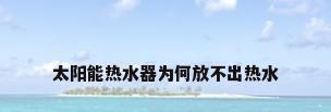 太阳能热水器为何放不出热水