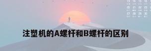 注塑机的A螺杆和B螺杆的区别