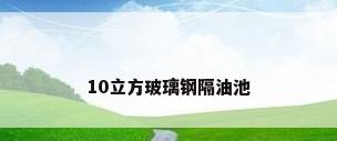 10立方玻璃钢隔油池