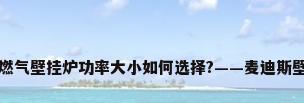 家用燃气壁挂炉功率大小如何选择?——麦迪斯壁挂炉