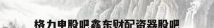 格力电股吧鑫东财配资器股吧