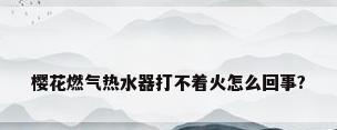 樱花燃气热水器打不着火怎么回事?