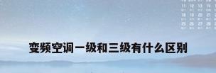 变频空调一级和三级有什么区别