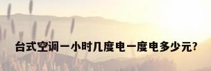 台式空调一小时几度电一度电多少元?