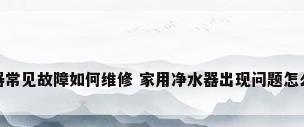 净水器常见故障如何维修 家用净水器出现问题怎么处理