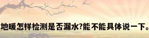 地暖怎样检测是否漏水?能不能具体说一下。