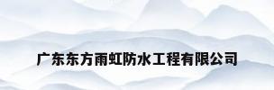 广东东方雨虹防水工程有限公司