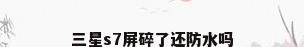 三星s7屏碎了还防水吗