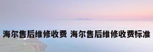 海尔售后维修收费 海尔售后维修收费标准
