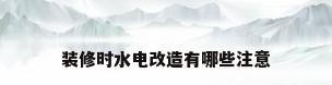 装修时水电改造有哪些注意
