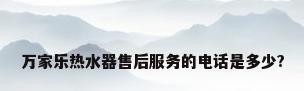 万家乐热水器售后服务的电话是多少?