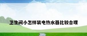 卫生间小怎样装电热水器比较合理