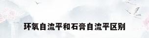 环氧自流平和石膏自流平区别