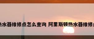阿里斯顿热水器维修点怎么查询 阿里斯顿热水器维修点查询方法