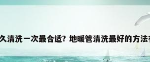 地暖多久清洗一次最合适? 地暖管清洗最好的方法有哪些?