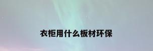 衣柜用什么板材环保