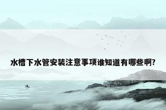 水槽下水管安装注意事项谁知道有哪些啊?