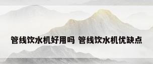 管线饮水机好用吗 管线饮水机优缺点