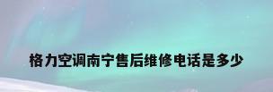 格力空调南宁售后维修电话是多少