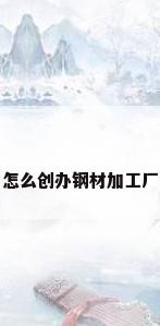 怎么创办钢材加工厂