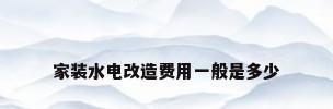家装水电改造费用一般是多少