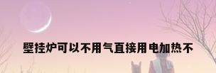 壁挂炉可以不用气直接用电加热不