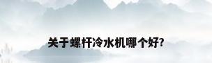 关于螺杆冷水机哪个好?