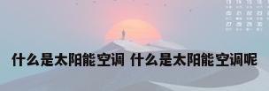 什么是太阳能空调 什么是太阳能空调呢