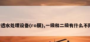 二级反渗透水处理设备(ro膜),一级和二级有什么不同,设置二